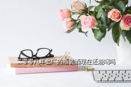 董大福酒业官网 二零零八年出厂的瓶装酒现在还能喝吗