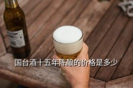 国台佳酿十五价格 国台酒十五年陈酿的价格是多少