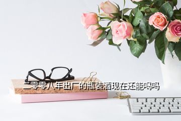 董大福酒业官网 二零零八年出厂的瓶装酒现在还能喝吗